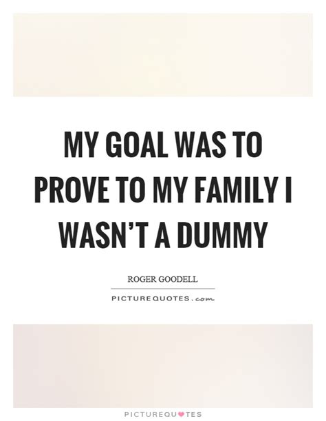 These are all of dummy's quotes from gasa4. My goal was to prove to my family I wasn't a dummy | Picture Quotes