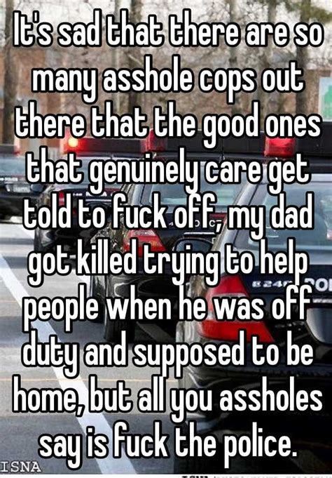 it s sad that there are so many asshole cops out there that the good ones that genuinely care