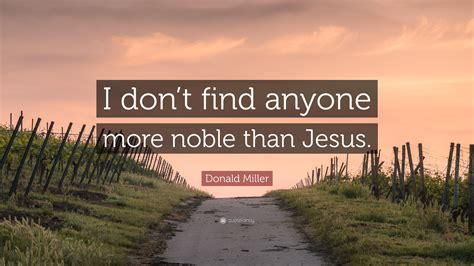 I could not have known then that everybody, every person, has to leave, has to change like seasons. Donald Miller Quote: "I don't find anyone more noble than Jesus."