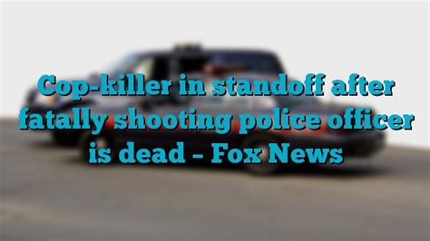 Cop Killer In Standoff After Fatally Shooting Police Officer Is Dead