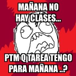 Explore and share the latest mememe pictures, gifs, memes, images, and photos on imgur. Meme Rage FU - mañana no hay clases... ptm Q tarea tengo ...