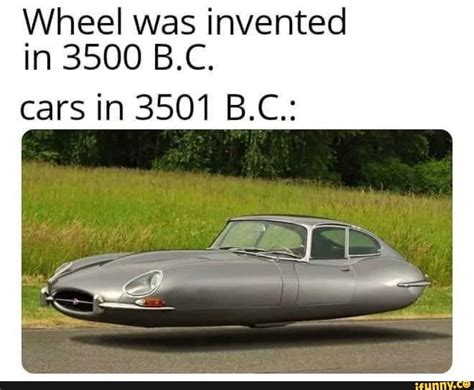 Wheel Was Invented In 3500 Bc Cars In 3501 Bc Popular Memes On