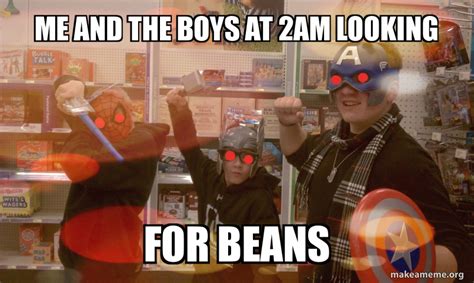 Me And The Boys At 2am Looking For Beans Make A Meme