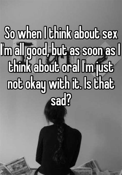 So When I Think About Sex I M All Good But As Soon As I Think About Oral I M Just Not Okay With