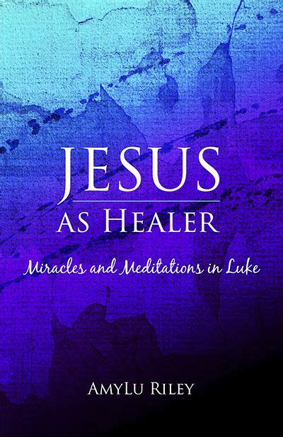 Jesus As Healer Miracles And Meditations In Luke By Amylu Riley