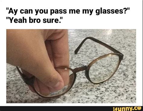Ay Can You Pass Me My Glasses Yeah Bro Sure Ifunny Hey Bro Funny Memes Best Memes