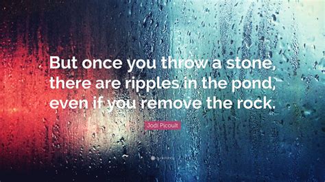 See more ideas about ripple, paying it forward quotes, patterns in nature. Jodi Picoult Quote: "But once you throw a stone, there are ripples in the pond, even if you ...