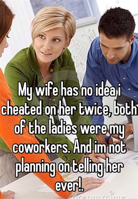 My Wife Has No Idea I Cheated On Her Twice Both Of The Ladies Were My Coworkers And Im Not