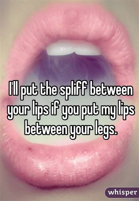 i ll put the spliff between your lips if you put my lips between your legs