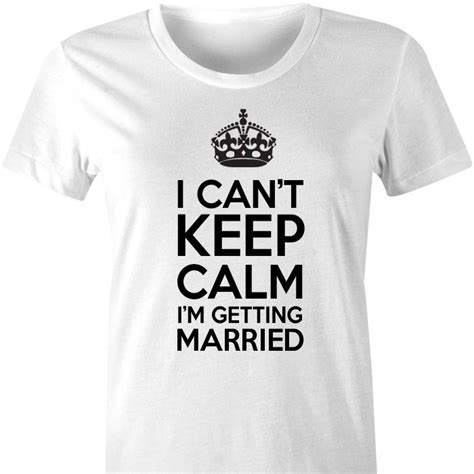 I Cant Keep Calm Im Getting Married Tshirt A Fun And Fabulous T Shirt For The Bride To Be To