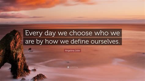 Angelina Jolie Quote Every Day We Choose Who We Are By How We Define