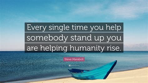 steve maraboli quote “every single time you help somebody stand up you are helping humanity rise ”