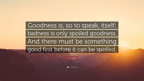 C S Lewis Quote Goodness Is So To Speak Itself Badness Is Only