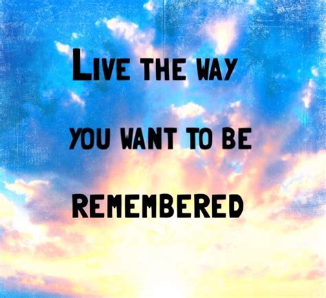 Live The Way You Want To Be Remembered