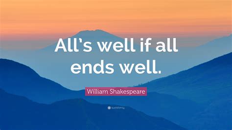 Everyone knows the phrase, all's well that ends well. William Shakespeare Quote: "All's well if all ends well ...