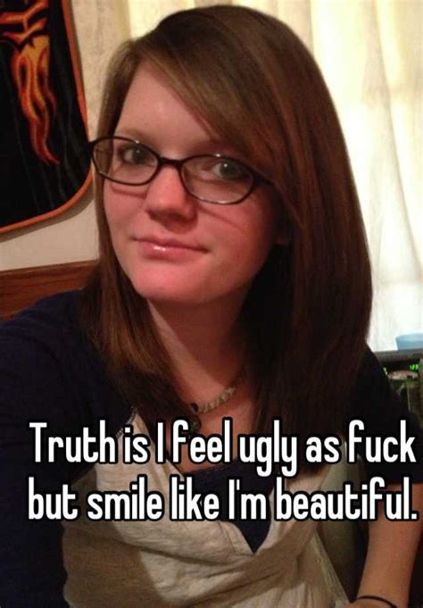 truth is i feel ugly as fuck but smile like i m beautiful