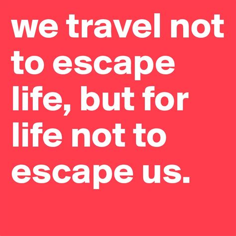 We Travel Not To Escape Life But For Life Not To Escape Us Post By
