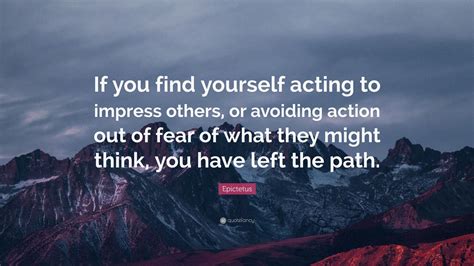 Epictetus Quote If You Find Yourself Acting To Impress Others Or