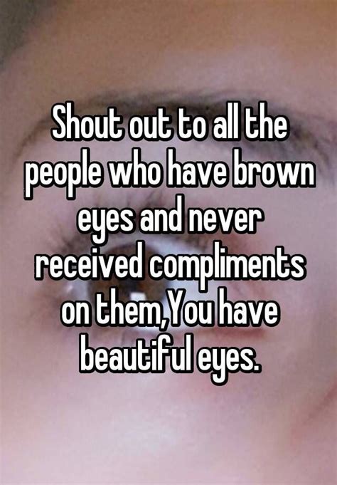 Shout Out To All The People Who Have Brown Eyes And Never Received Compliments On Them You Have