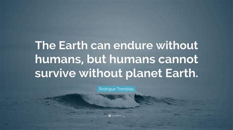 Rodrigue Tremblay Quote The Earth Can Endure Without Humans But