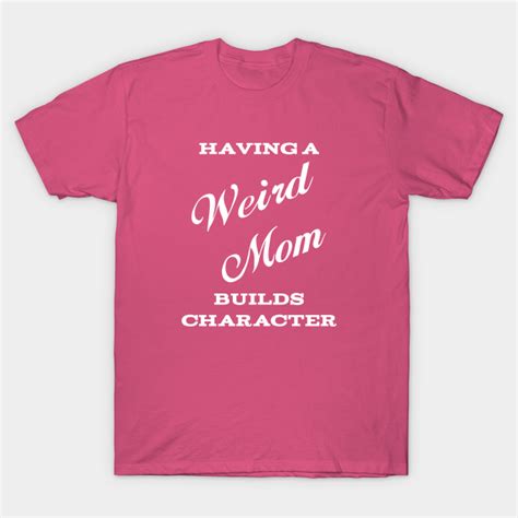 Having A Weird Mom Builds Character Weird Mom T Shirt TeePublic