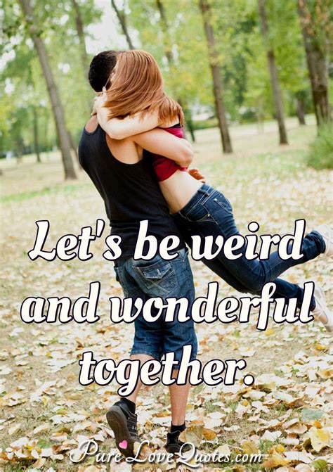 Lets Be Weird And Wonderful Together Purelovequotes