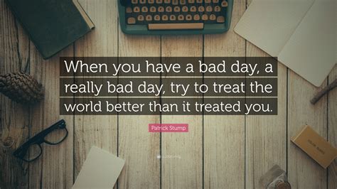 Patrick Stump Quote When You Have A Bad Day A Really