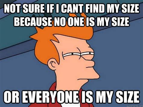 Not Sure If I Cant Find My Size Because No One Is My Size Or Everyone