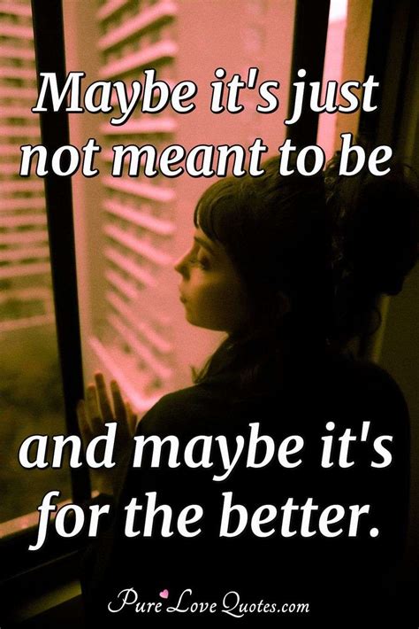 Maybe Its Just Not Meant To Be And Maybe Its For The Better