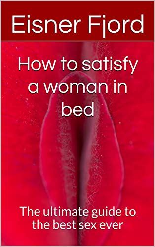 How To Satisfy A Woman In Bed The Ultimate Guide To The Best Sex Ever