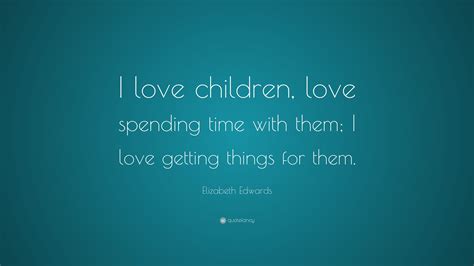 Elizabeth Edwards Quote I Love Children Love Spending Time With Them