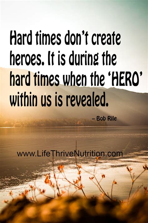 Hard times don't create heroes. It is during the hard times when the 'Hero' within us is ...