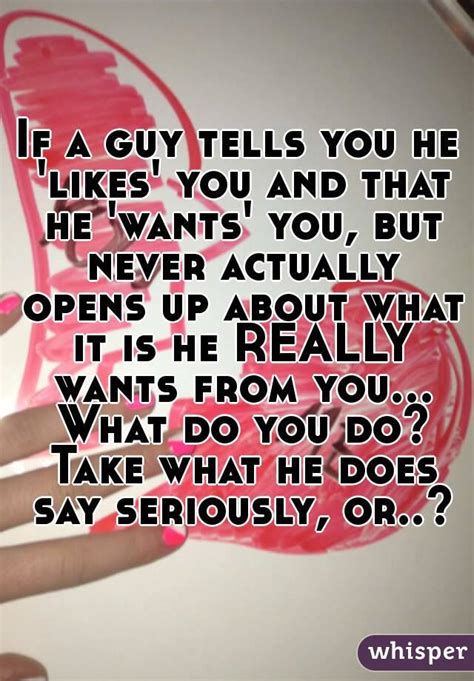 If A Guy Tells You He Likes You And That He Wants You But Never