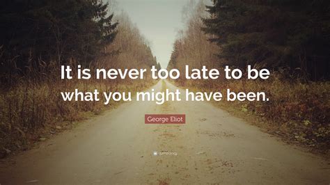 George Eliot Quote “it Is Never Too Late To Be What You Might Have Been”