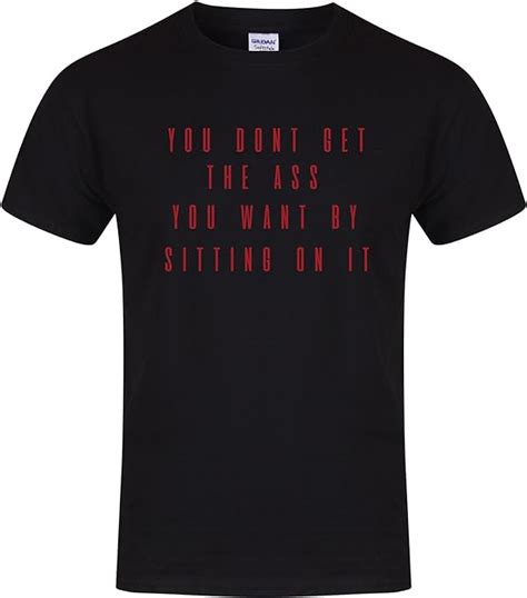 You Dont Get The Ass You Want By Sitting On It Unisex Fit T Shirt Fun Slogan