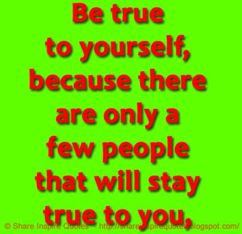 Be True To Yourself Because There Are Only A Few People That Will Stay