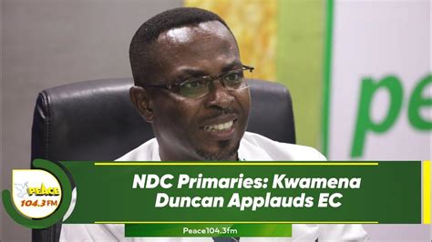 ndc primaries kwamena duncan applauds ec youtube