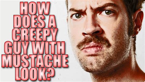 how does a creepy guy with mustache look [explained]