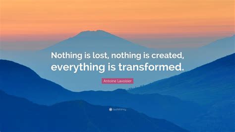 It might be a funny scene, movie quote, animation, meme or a mashup of multiple sources. Antoine Lavoisier Quote: "Nothing is lost, nothing is created, everything is transformed." (12 ...