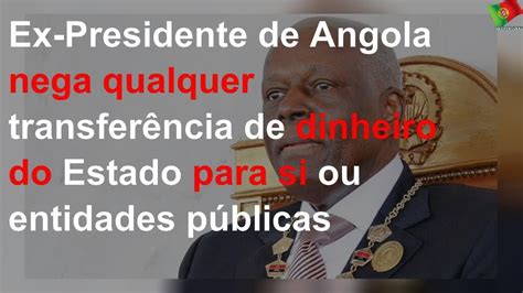 Ex Presidente De Angola Nega Qualquer Transferência De Dinheiro Do Estado Para Si Ou Entidades