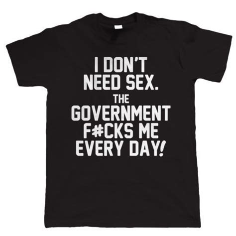 I Dont Need Sex The Government F Cks Me Every Day Funny Political T