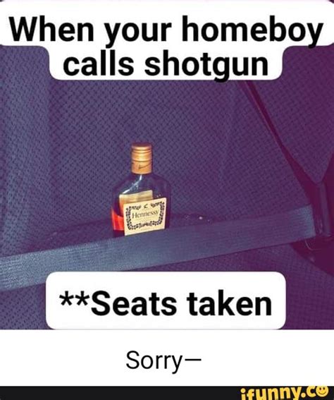When Your Homebo Calls Shotgun Seats Taken Sorry Ifunny