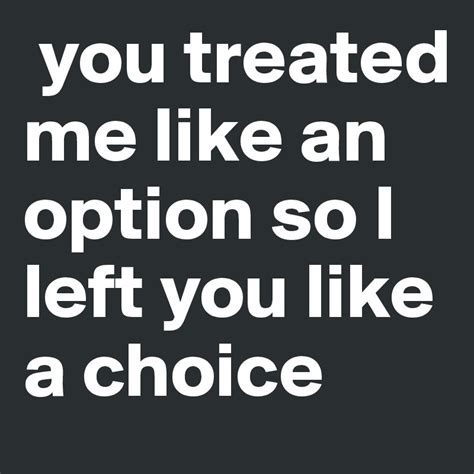 you treated me like an option so i left you like a choice post by
