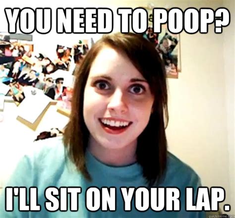 You Need To Poop Ill Sit On Your Lap Overly Attached Girlfriend