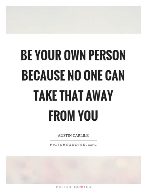 Be Your Own Person Because No One Can Take That Away From You Picture Quotes