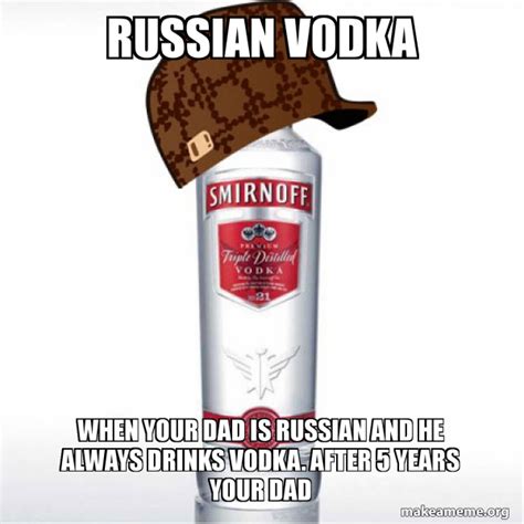 russian vodka when your dad is russian and he always drinks vodka after 5 years your dad