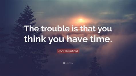Jack Kornfield Quote The Trouble Is That You Think You Have Time