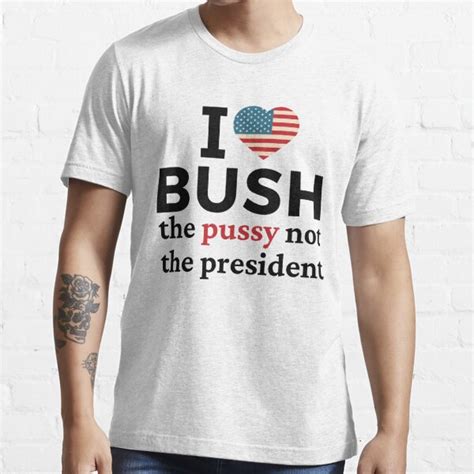 I Love Bush Not The President I Love Bush The Pussy Not The President T Shirt For Sale By