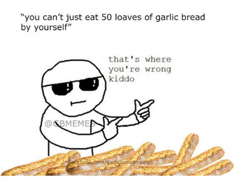 You Cant Just Eat 50 Loaves Of Garlic Bread By Yourself Thats Where