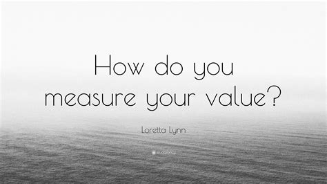 Loretta Lynn Quote “how Do You Measure Your Value”